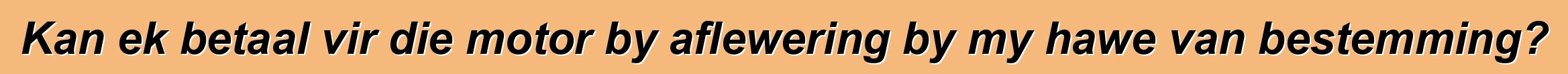 Kan ek betaal vir die motor by aflewering by my hawe van bestemming?