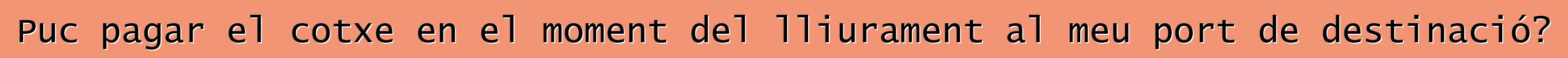 Puc pagar el cotxe en el moment del lliurament al meu port de destinació?