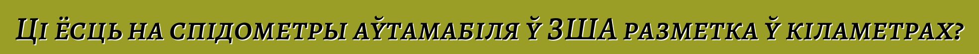 Ці ёсць на спідометры аўтамабіля ў ЗША разметка ў кіламетрах?