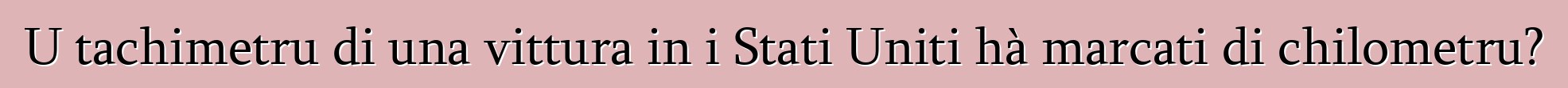 U tachimetru di una vittura in i Stati Uniti hà marcati di chilometru?