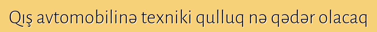 Qış avtomobilinə texniki qulluq nə qədər olacaq