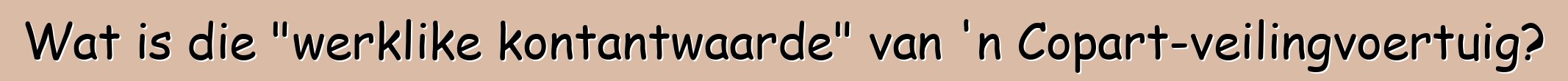 Wat is die "werklike kontantwaarde" van 'n Copart-veilingvoertuig?