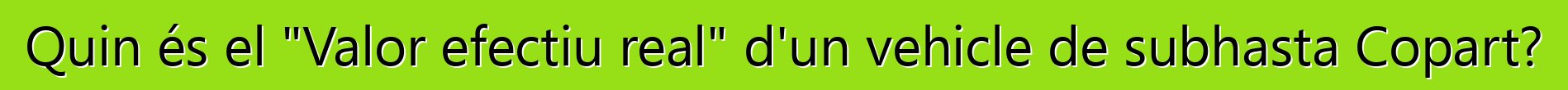 Quin és el "Valor efectiu real" d'un vehicle de subhasta Copart?