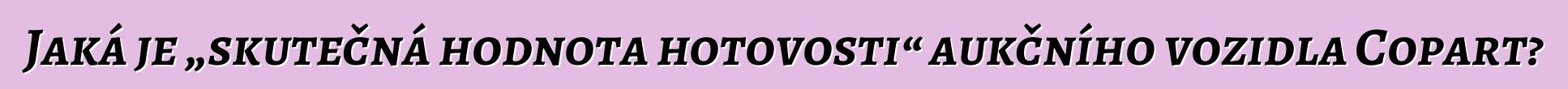 Jaká je „skutečná hodnota hotovosti“ aukčního vozidla Copart?