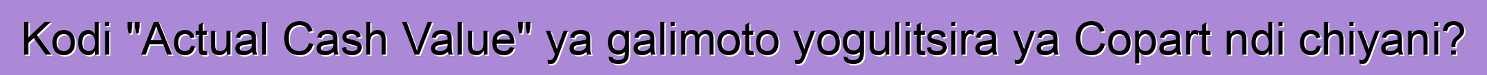 Kodi "Actual Cash Value" ya galimoto yogulitsira ya Copart ndi chiyani?