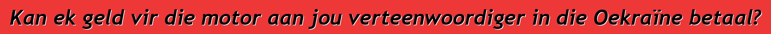 Kan ek geld vir die motor aan jou verteenwoordiger in die Oekraïne betaal?