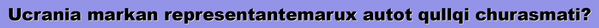 Ucrania markan representantemarux autot qullqi churasmati?