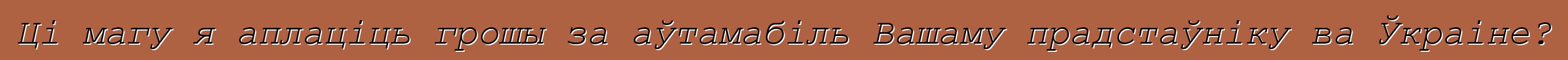 Ці магу я аплаціць грошы за аўтамабіль Вашаму прадстаўніку ва Ўкраіне?