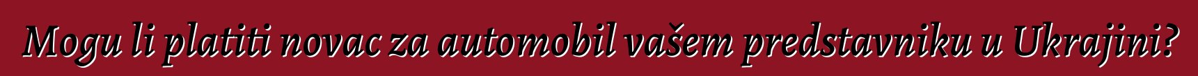 Mogu li platiti novac za automobil vašem predstavniku u Ukrajini?