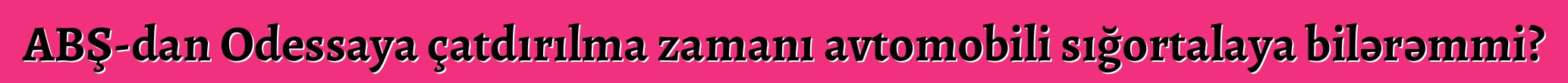 ABŞ-dan Odessaya çatdırılma zamanı avtomobili sığortalaya bilərəmmi?