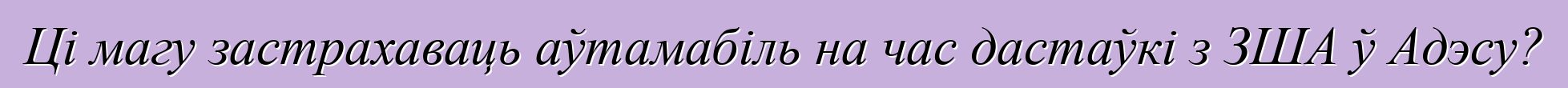 Ці магу застрахаваць аўтамабіль на час дастаўкі з ЗША ў Адэсу?