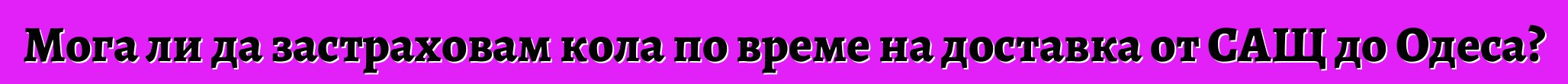 Мога ли да застраховам кола по време на доставка от САЩ до Одеса?