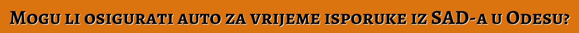 Mogu li osigurati auto za vrijeme isporuke iz SAD-a u Odesu?