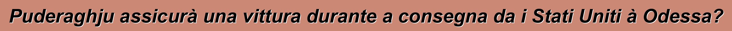 Puderaghju assicurà una vittura durante a consegna da i Stati Uniti à Odessa?