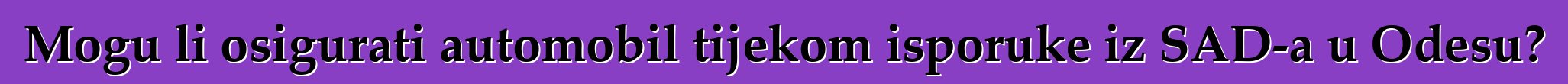 Mogu li osigurati automobil tijekom isporuke iz SAD-a u Odesu?