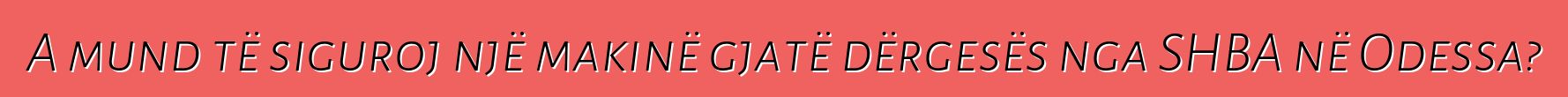 A mund të siguroj një makinë gjatë dërgesës nga SHBA në Odessa?