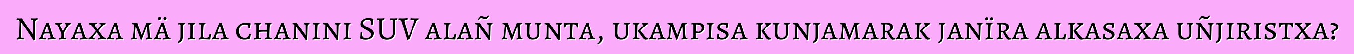 Nayaxa mä jila chanini SUV alañ munta, ukampisa kunjamarak janïra alkasaxa uñjiristxa?