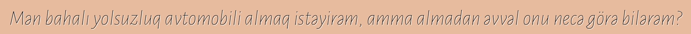 Mən bahalı yolsuzluq avtomobili almaq istəyirəm, amma almadan əvvəl onu necə görə bilərəm?
