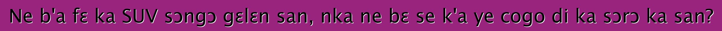 Ne b'a fɛ ka SUV sɔngɔ gɛlɛn san, nka ne bɛ se k'a ye cogo di ka sɔrɔ ka san?