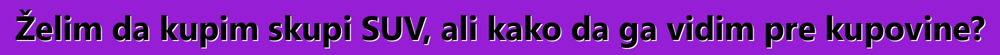 Želim da kupim skupi SUV, ali kako da ga vidim pre kupovine?