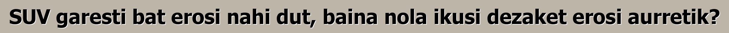 SUV garesti bat erosi nahi dut, baina nola ikusi dezaket erosi aurretik?