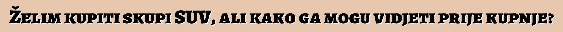 Želim kupiti skupi SUV, ali kako ga mogu vidjeti prije kupnje?