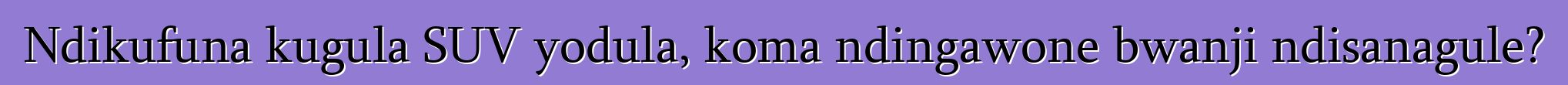 Ndikufuna kugula SUV yodula, koma ndingawone bwanji ndisanagule?