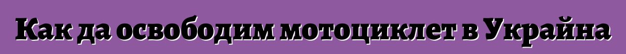 Как да освободим мотоциклет в Украйна