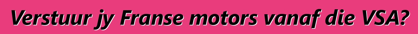 Verstuur jy Franse motors vanaf die VSA?