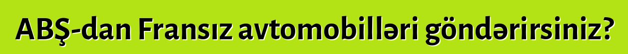ABŞ-dan Fransız avtomobilləri göndərirsiniz?
