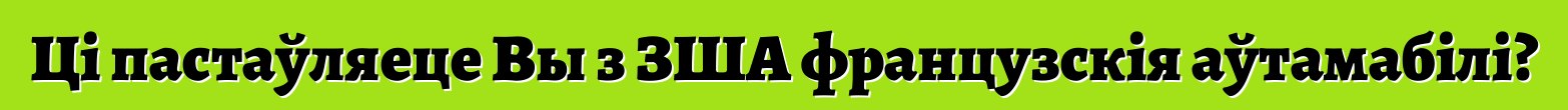 Ці пастаўляеце Вы з ЗША французскія аўтамабілі?
