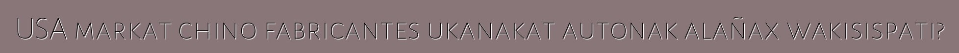 USA markat chino fabricantes ukanakat autonak alañax wakisispati?