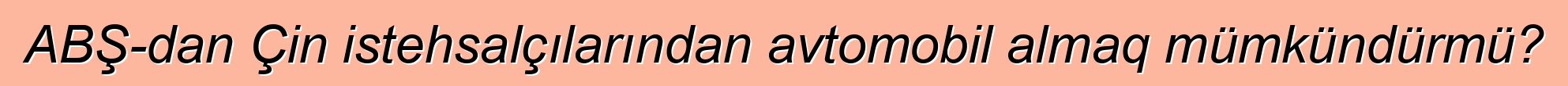 ABŞ-dan Çin istehsalçılarından avtomobil almaq mümkündürmü?