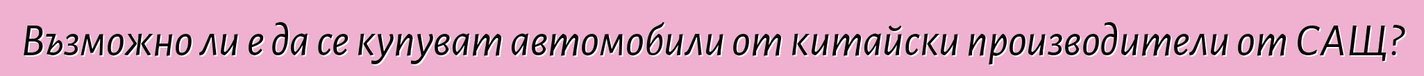 Възможно ли е да се купуват автомобили от китайски производители от САЩ?