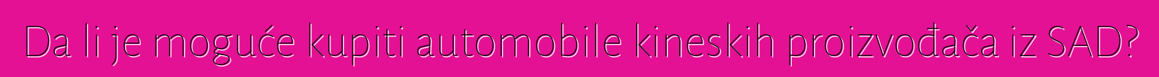Da li je moguće kupiti automobile kineskih proizvođača iz SAD?