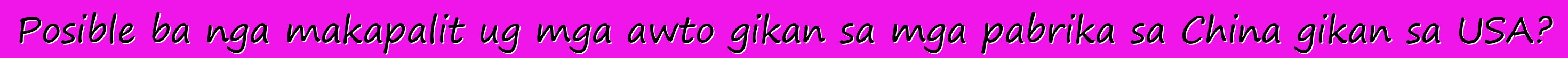 Posible ba nga makapalit ug mga awto gikan sa mga pabrika sa China gikan sa USA?