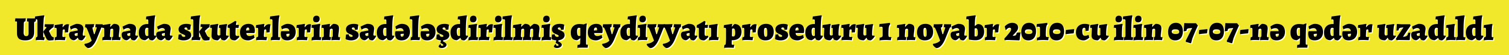 Ukraynada skuterlərin sadələşdirilmiş qeydiyyatı proseduru 1 noyabr 2010-cu ilin 07-07-nə qədər uzadıldı