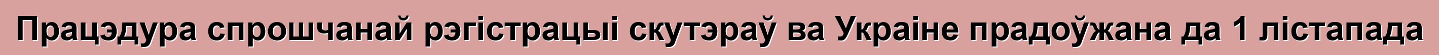 Працэдура спрошчанай рэгістрацыі скутэраў ва Украіне прадоўжана да 1 лістапада