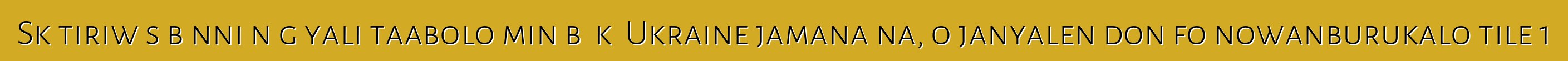 Skɔtiriw sɛbɛnni nɔgɔyali taabolo min bɛ kɛ Ukraine jamana na, o janyalen don fo nowanburukalo tile 1