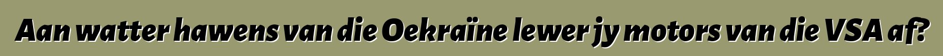 Aan watter hawens van die Oekraïne lewer jy motors van die VSA af?