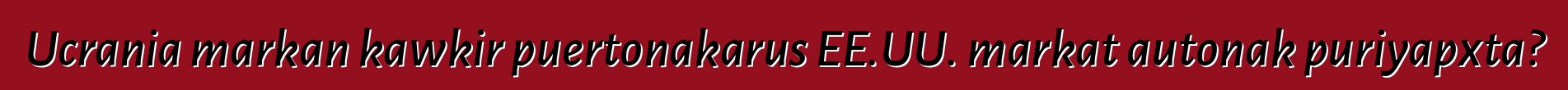 Ucrania markan kawkir puertonakarus EE.UU. markat autonak puriyapxta?