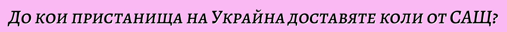 До кои пристанища на Украйна доставяте коли от САЩ?