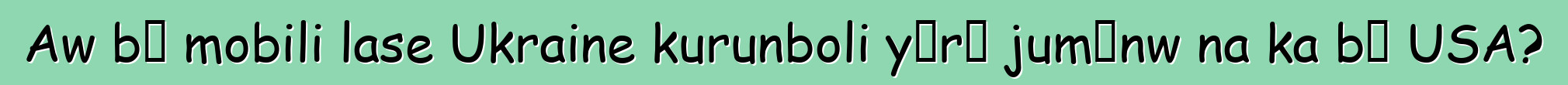 Aw bɛ mobili lase Ukraine kurunboli yɔrɔ jumɛnw na ka bɔ USA?