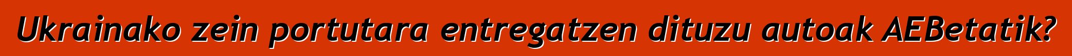 Ukrainako zein portutara entregatzen dituzu autoak AEBetatik?