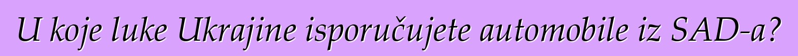 U koje luke Ukrajine isporučujete automobile iz SAD-a?