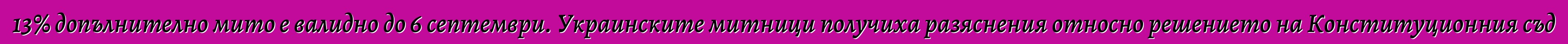 13% допълнително мито е валидно до 6 септември. Украинските митници получиха разяснения относно решението на Конституционния съд