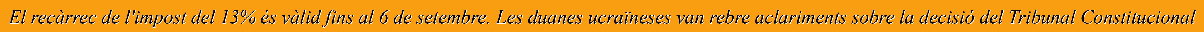 El recàrrec de l'impost del 13% és vàlid fins al 6 de setembre. Les duanes ucraïneses van rebre aclariments sobre la decisió del Tribunal Constitucional