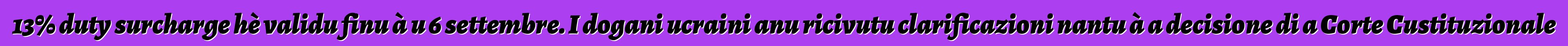 13% duty surcharge hè validu finu à u 6 settembre. I dogani ucraini anu ricivutu clarificazioni nantu à a decisione di a Corte Custituzionale