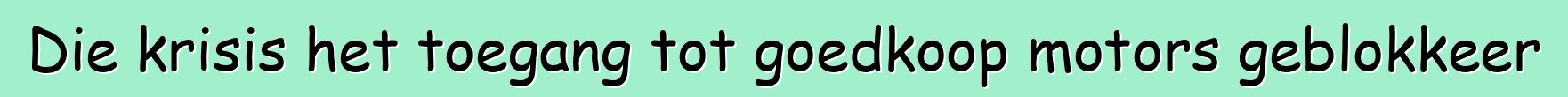 Die krisis het toegang tot goedkoop motors geblokkeer