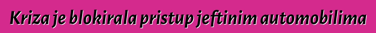 Kriza je blokirala pristup jeftinim automobilima